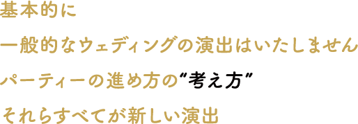 基本的に一般的なウェディングの演出うはいたしません パーティーの進め方の“考え方”それらすべてがあたしが演出