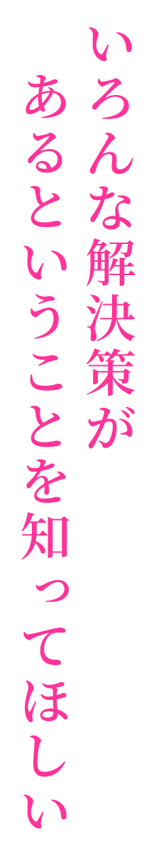 いろんな解決策があるということを知ってほしい